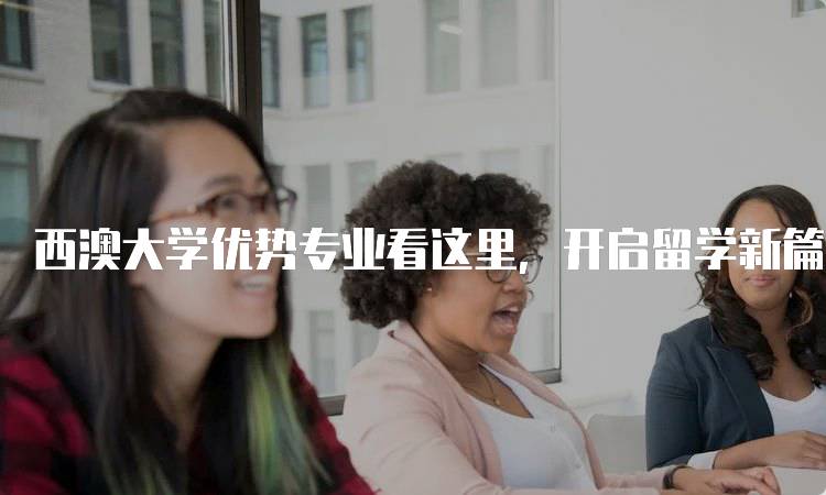 西澳大学优势专业看这里，开启留学新篇章-留学谷