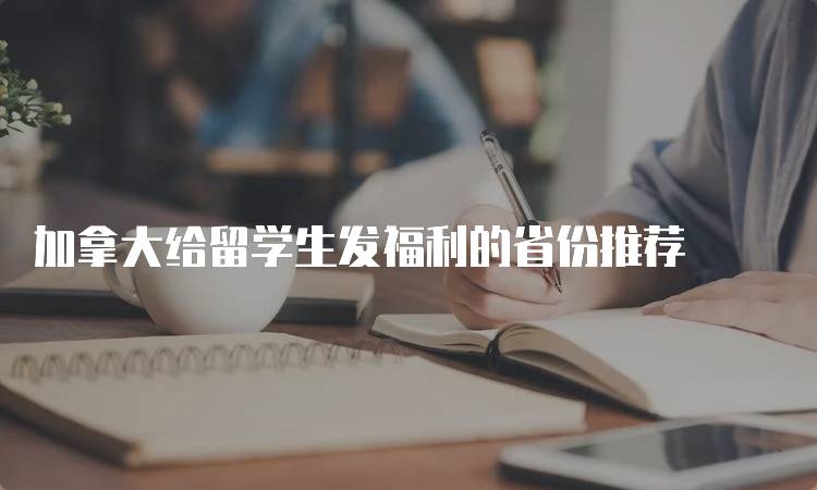 加拿大给留学生发福利的省份推荐-留学谷