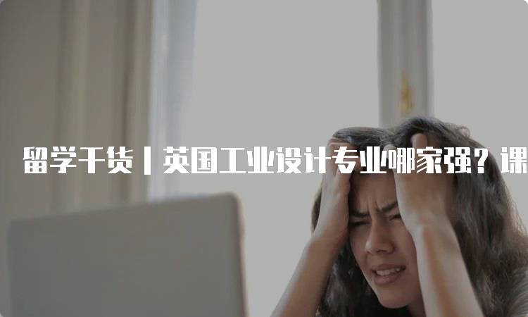 留学干货｜英国工业设计专业哪家强？课程解析与选择-留学谷