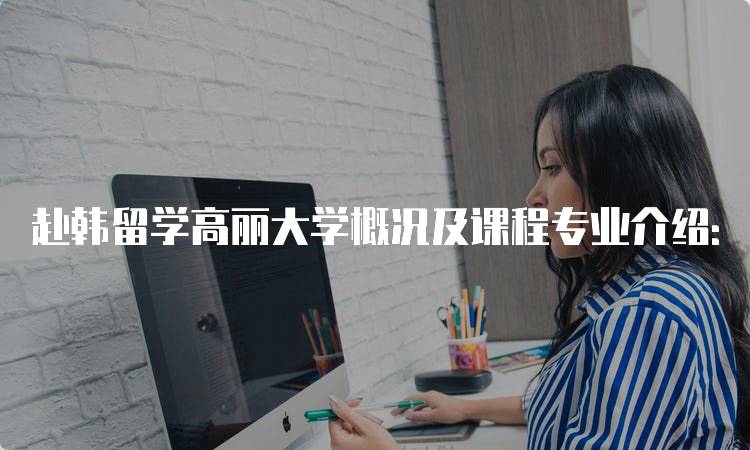 赴韩留学高丽大学概况及课程专业介绍：专业设置与优势-留学谷