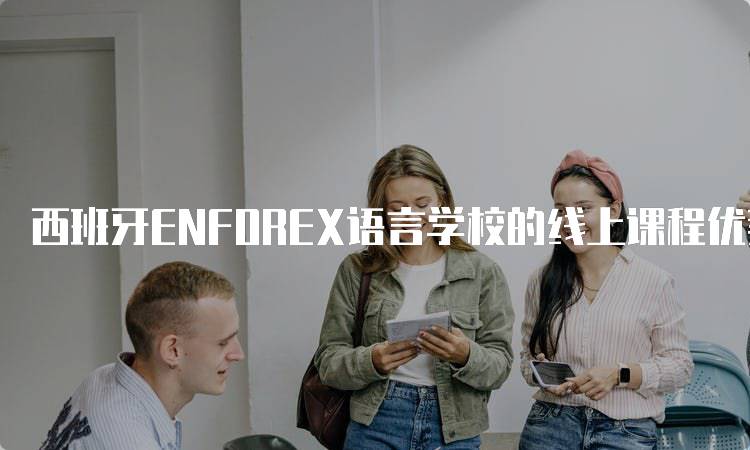 西班牙ENFOREX语言学校的线上课程优势及学习体验-留学谷