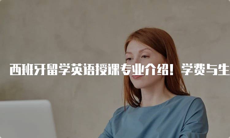 西班牙留学英语授课专业介绍！学费与生活成本分析-留学谷
