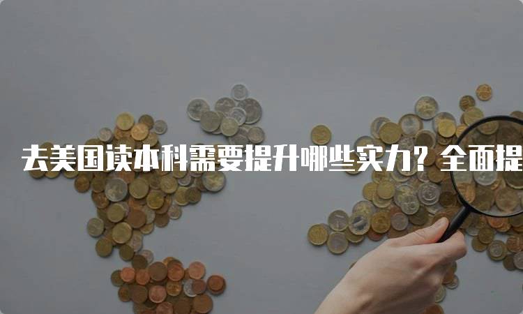 去美国读本科需要提升哪些实力？全面提升个人素质的方法-留学谷