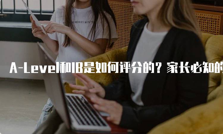 A-Level和IB是如何评分的？家长必知的关键要点-留学谷