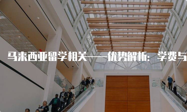 马来西亚留学相关——优势解析：学费与生活成本的优势-留学谷