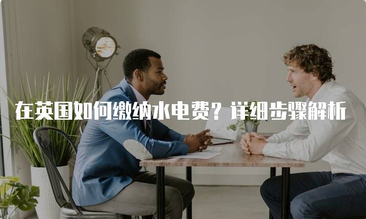 在英国如何缴纳水电费？详细步骤解析-留学谷