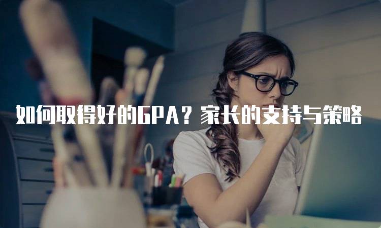 如何取得好的GPA？家长的支持与策略-留学谷