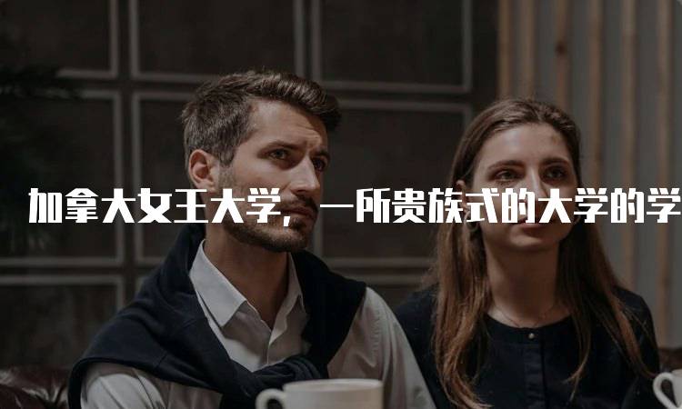 加拿大女王大学，一所贵族式的大学的学术优势-留学谷