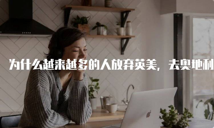 为什么越来越多的人放弃英美，去奥地利留学的优势-留学谷