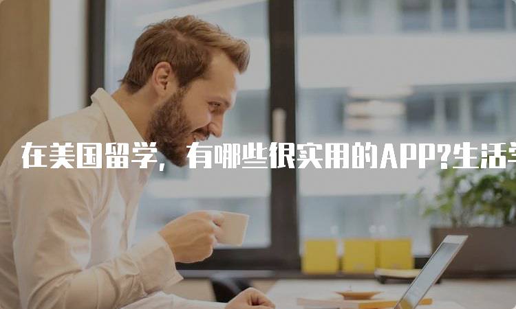 在美国留学，有哪些很实用的APP?生活学习两不误-留学谷