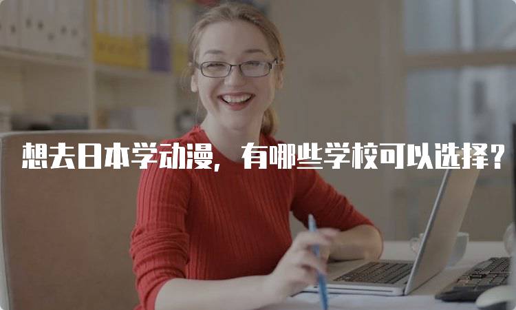 想去日本学动漫，有哪些学校可以选择？详解热门动漫专业-留学谷