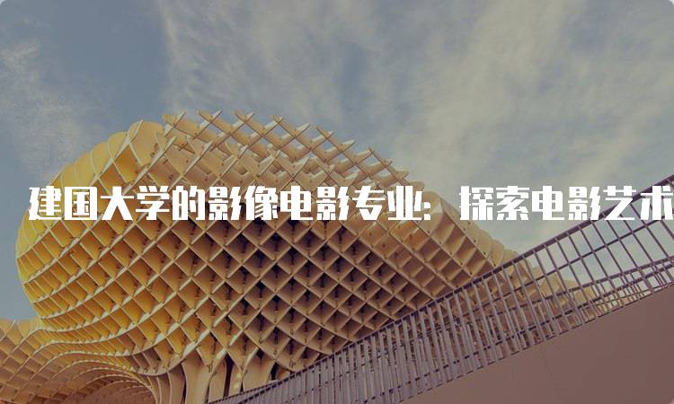 建国大学的影像电影专业：探索电影艺术与技术的结合-留学谷