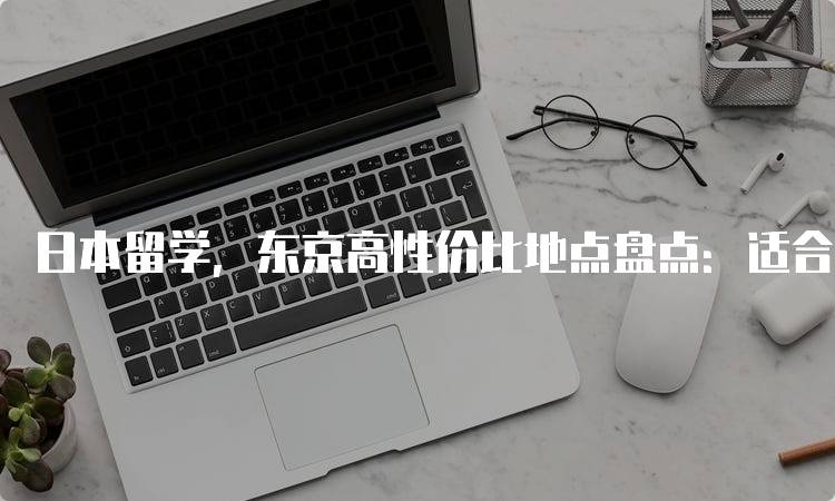 日本留学，东京高性价比地点盘点：适合学习的区域-留学谷