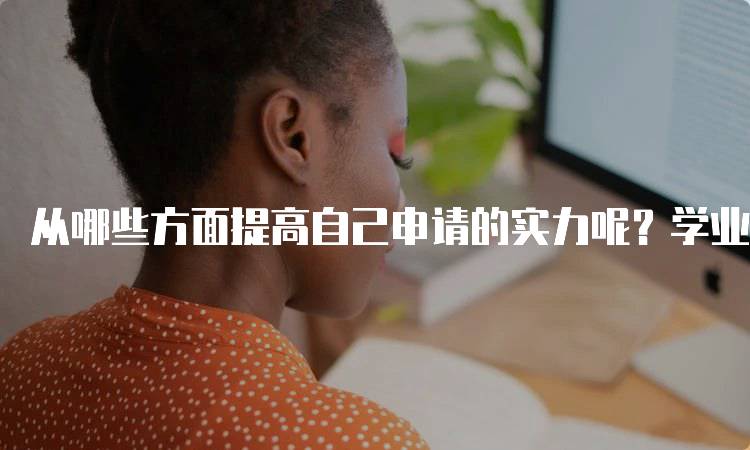 从哪些方面提高自己申请的实力呢？学业与课外活动的平衡-留学谷