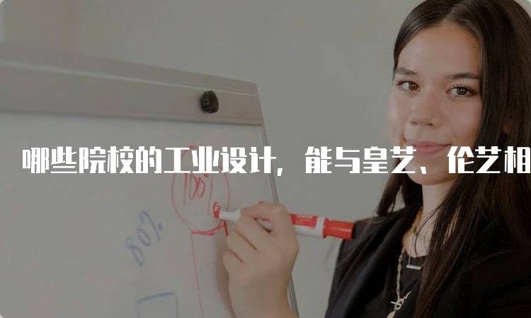 哪些院校的工业设计，能与皇艺、伦艺相提并论的优势分析-留学谷