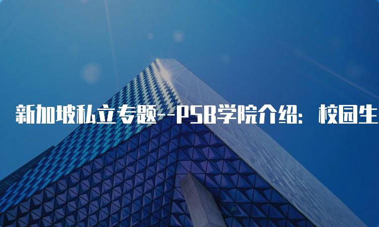 新加坡私立专题–PSB学院介绍：校园生活与设施-留学谷