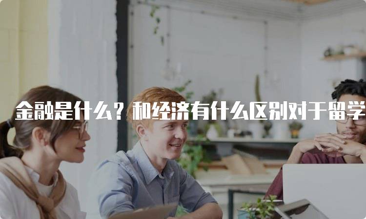 金融是什么？和经济有什么区别对于留学生的深入分析-留学谷