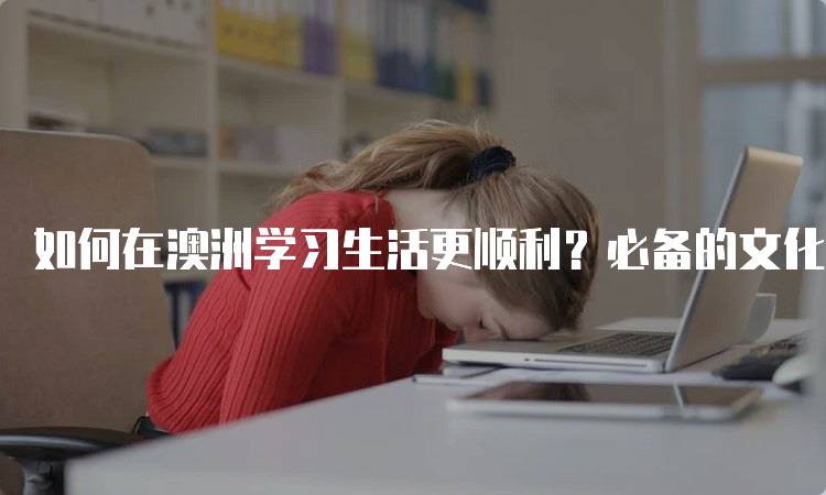 如何在澳洲学习生活更顺利？必备的文化适应指南-留学谷