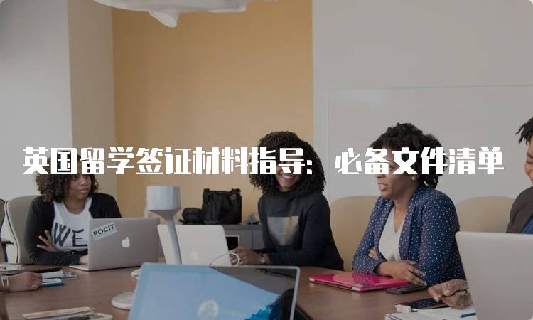 英国留学签证材料指导：必备文件清单-留学谷