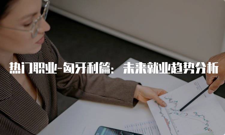 热门职业-匈牙利篇：未来就业趋势分析-留学谷