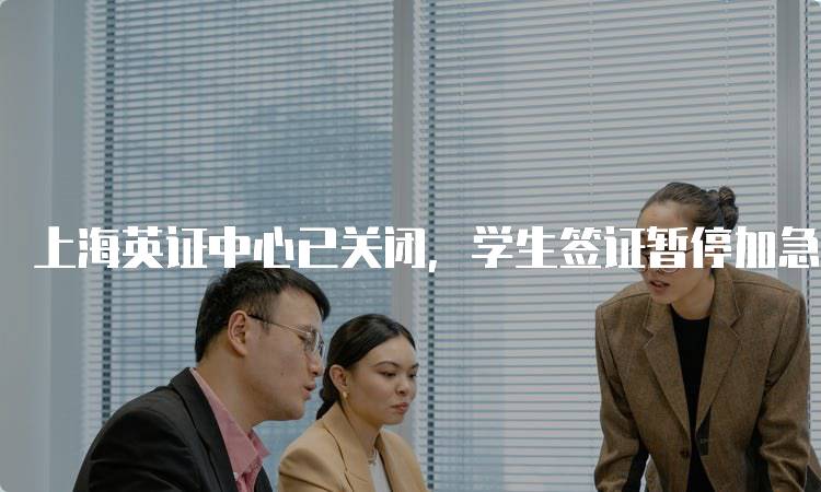 上海英证中心已关闭，学生签证暂停加急服务影响分析-留学谷