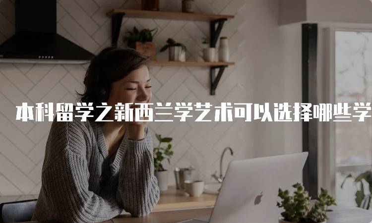 本科留学之新西兰学艺术可以选择哪些学校？热门院校推荐-留学谷