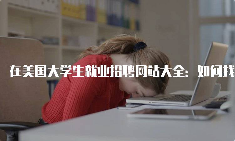 在美国大学生就业招聘网站大全：如何找到理想工作-留学谷