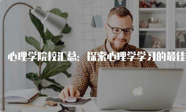 心理学院校汇总：探索心理学学习的最佳途径-留学谷