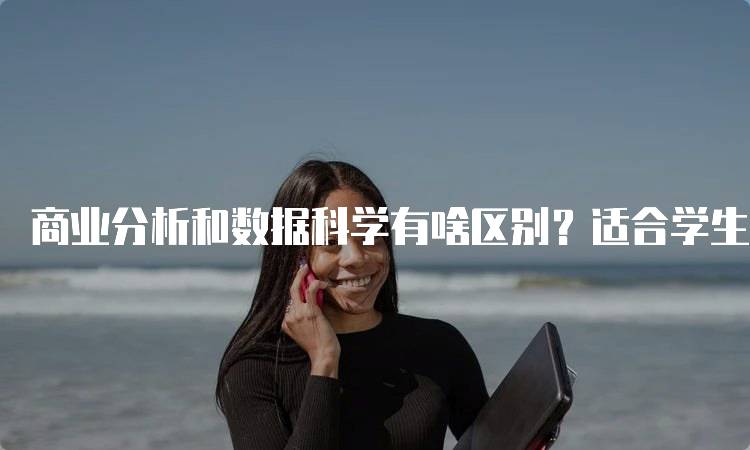 商业分析和数据科学有啥区别？适合学生的全面指南-留学谷