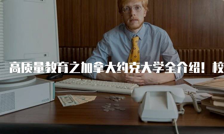 高质量教育之加拿大约克大学全介绍！校园生活与国际学生支持-留学谷