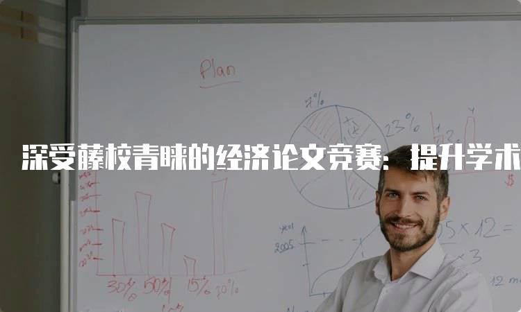 深受藤校青睐的经济论文竞赛：提升学术能力的机会-留学谷