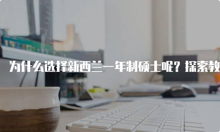 为什么选择新西兰一年制硕士呢？探索教育质量与生活体验-留学谷