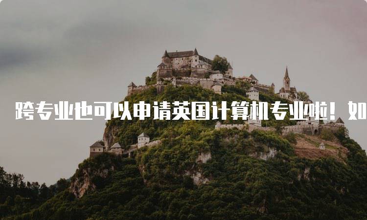 跨专业也可以申请英国计算机专业啦！如何选择合适的学校-留学谷