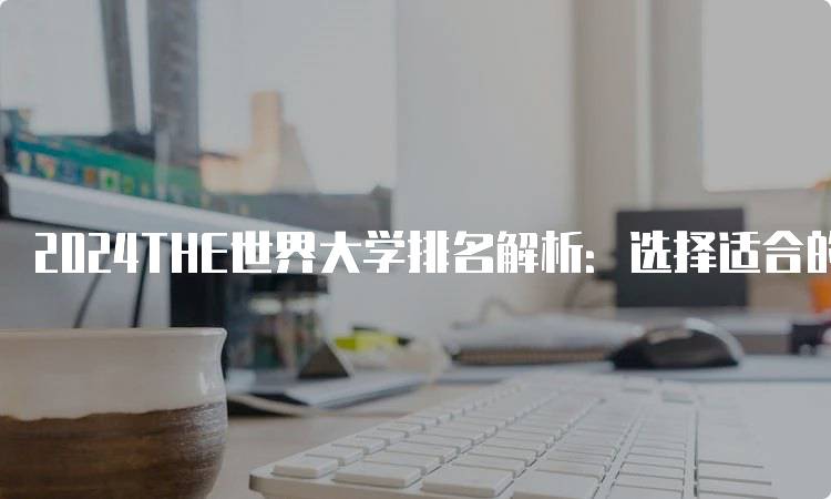 2024THE世界大学排名解析：选择适合的大学-留学谷