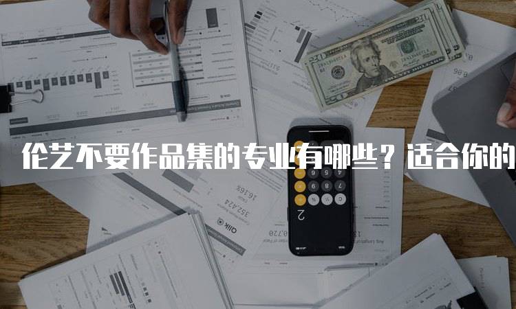 伦艺不要作品集的专业有哪些？适合你的选择-留学谷