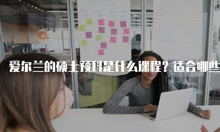 爱尔兰的硕士预科是什么课程？适合哪些学生-留学谷