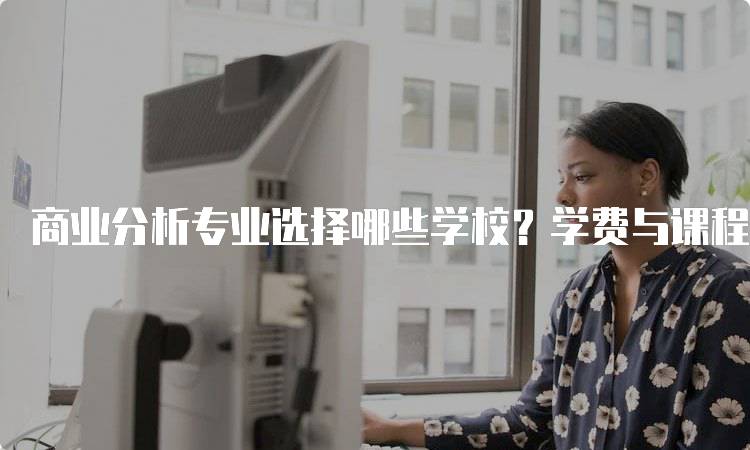 商业分析专业选择哪些学校？学费与课程比较-留学谷