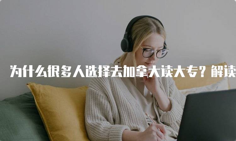 为什么很多人选择去加拿大读大专？解读学费与生活成本-留学谷