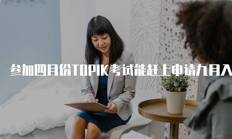 参加四月份TOPIK考试能赶上申请九月入学吗？注意事项解析-留学谷