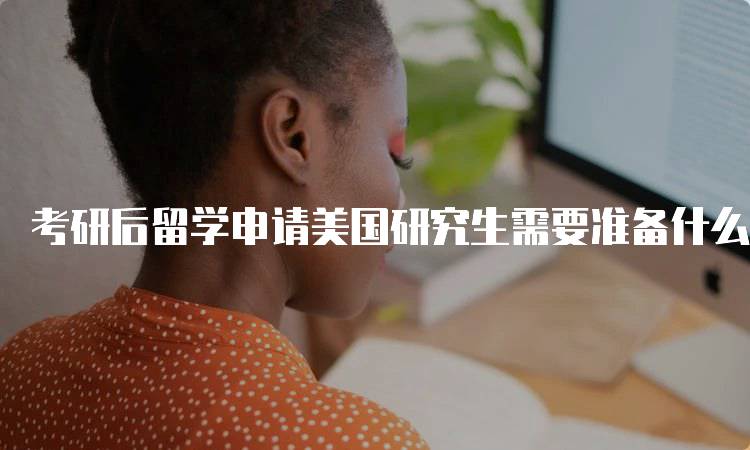 考研后留学申请美国研究生需要准备什么呢？步骤解析-留学谷