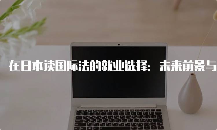 在日本读国际法的就业选择：未来前景与挑战-留学谷