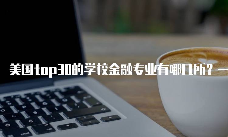 美国top30的学校金融专业有哪几所？一览清单-留学谷