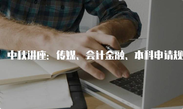 中秋讲座：传媒、会计金融、本科申请规划的重要性-留学谷