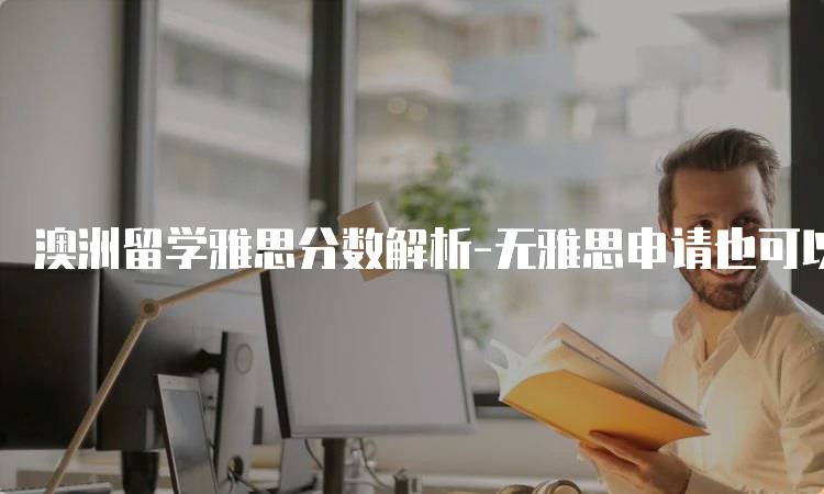 澳洲留学雅思分数解析-无雅思申请也可以？条件与要求-留学谷