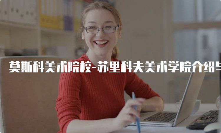 莫斯科美术院校-苏里科夫美术学院介绍与申请指南-留学谷