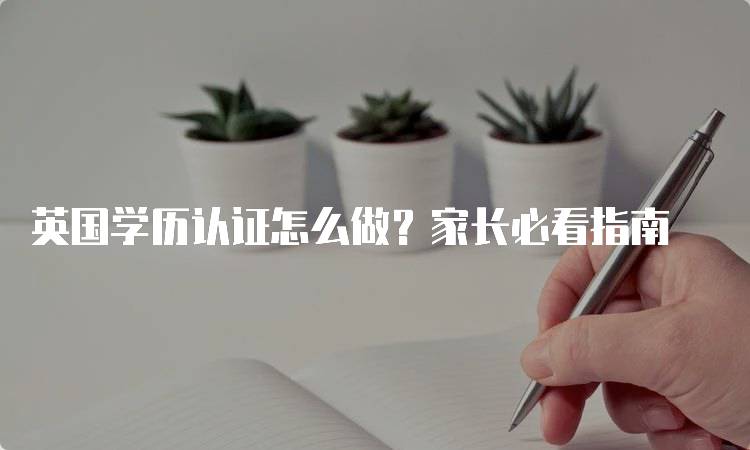 英国学历认证怎么做？家长必看指南-留学谷