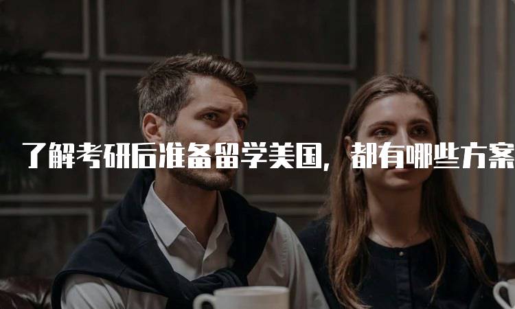 了解考研后准备留学美国，都有哪些方案呢？各类选择分析-留学谷