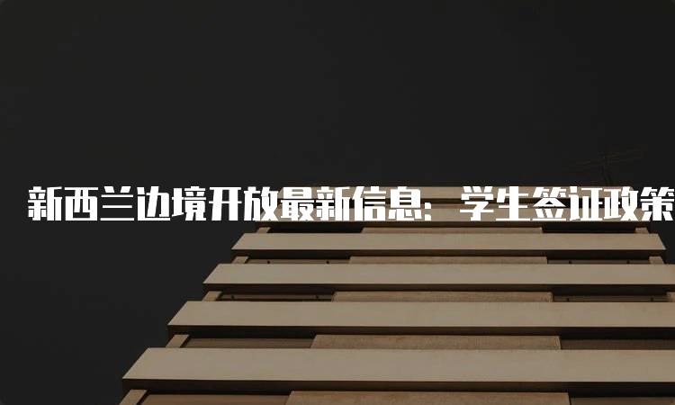 新西兰边境开放最新信息：学生签证政策解析-留学谷