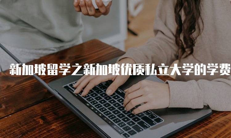 新加坡留学之新加坡优质私立大学的学费解析-留学谷