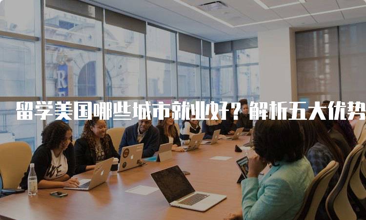 留学美国哪些城市就业好？解析五大优势城市-留学谷